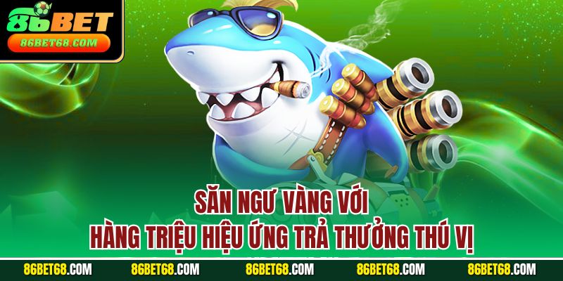 Săn ngư vàng với hàng triệu hiệu ứng trả thưởng thú vị